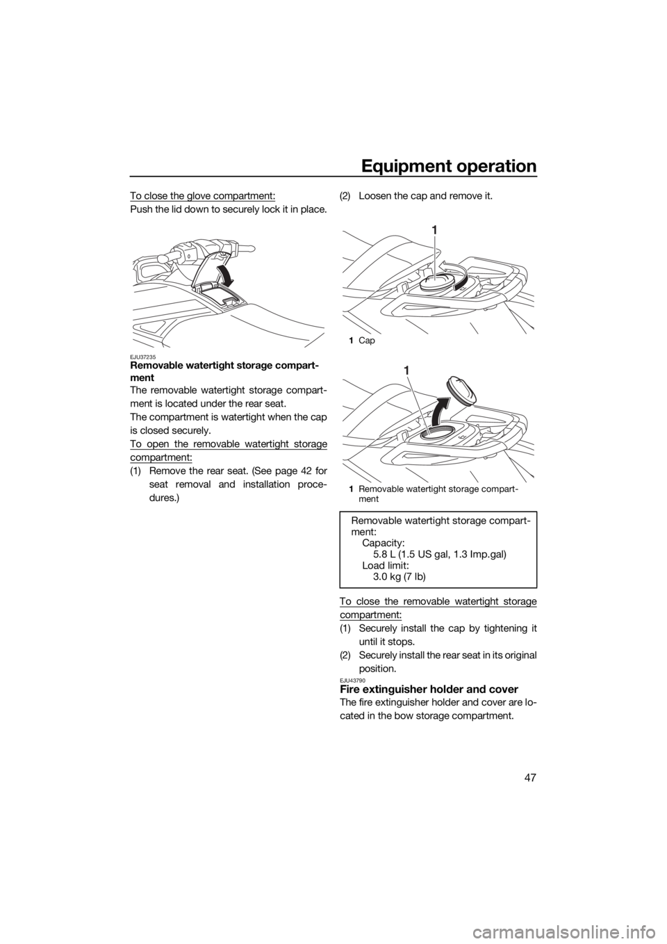 YAMAHA GP1800 2018 Workshop Manual Equipment operation
47
To close the glove compartment:
Push the lid down to securely lock it in place.
EJU37235Removable watertight storage compart-
ment
The removable watertight storage compart-
ment YAMAHA GP1800 2018 Workshop Manual Equipment operation
47
To close the glove compartment:
Push the lid down to securely lock it in place.
EJU37235Removable watertight storage compart-
ment
The removable watertight storage compart-
ment
