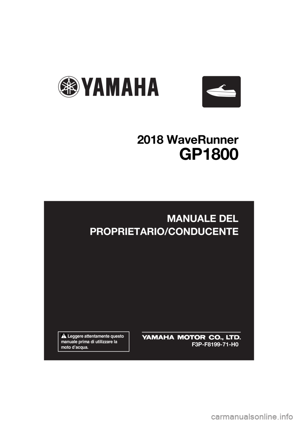 YAMAHA GP1800 2018  Manuale duso (in Italian)  Leggere attentamente questo 
manuale prima di utilizzare la 
moto d’acqua.
MANUALE DEL
PROPRIETARIO/CONDUCENTE
2018 WaveRunner
GP1800
F3P-F8199-71-H0
UF3P71H0.book  Page 1  Friday, June 23, 2017  3