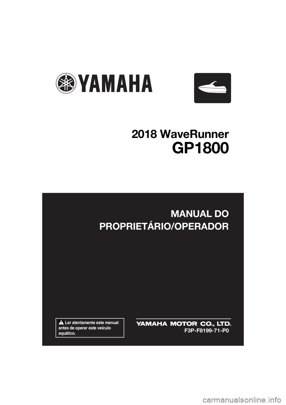 YAMAHA GP1800 2018  Manual de utilização (in Portuguese)  Ler atentamente este manual 
antes de operar este veículo 
aquático.
MANUAL DO
PROPRIETÁRIO/OPERADOR
2018 WaveRunner
GP1800
F3P-F8199-71-P0
UF3P71P0.book  Page 1  Monday, June 19, 2017  8:36 AM 