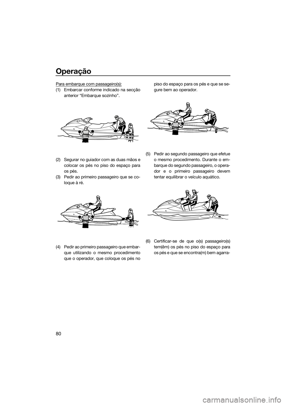 YAMAHA GP1800 2018 Manual de utilização (in Portuguese) Operação
80
Para embarque com passageiro(s):
(1) Embarcar conforme indicado na secção
anterior “Embarque sozinho”.
(2) Segurar no guiador com as duas mãos e
colocar os pés no piso do espaço YAMAHA GP1800 2018 Manual de utilização (in Portuguese) Operação
80
Para embarque com passageiro(s):
(1) Embarcar conforme indicado na secção
anterior “Embarque sozinho”.
(2) Segurar no guiador com as duas mãos e
colocar os pés no piso do espaço