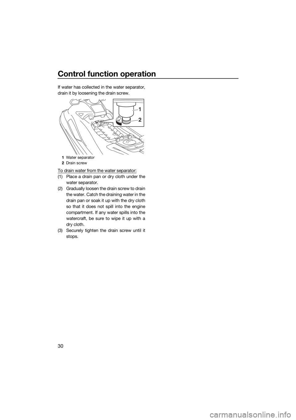 YAMAHA GP1800 2017 Owners Guide Control function operation
30
If water has collected in the water separator,
drain it by loosening the drain screw.
To drain water from the water separator:
(1) Place a drain pan or dry cloth under th