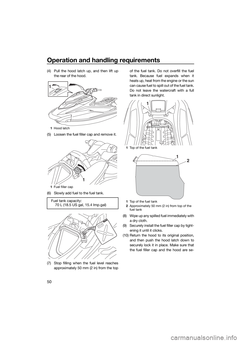 YAMAHA GP1800 2017 Workshop Manual Operation and handling requirements
50
(4) Pull the hood latch up, and then lift up
the rear of the hood.
(5) Loosen the fuel filler cap and remove it.
(6) Slowly add fuel to the fuel tank.
(7) Stop f