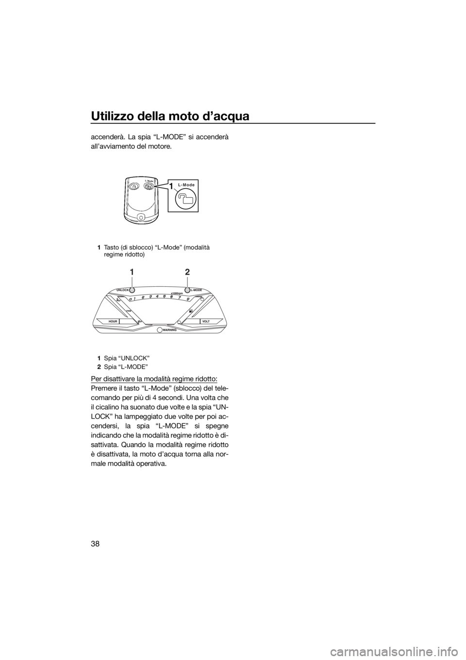 YAMAHA GP1800 2017  Manuale duso (in Italian) Utilizzo della moto d’acqua
38
accenderà. La spia “L-MODE” si accenderà
all’avviamento del motore.
Per disattivare la modalità regime ridotto:
Premere il tasto “L-Mode” (sblocco) del te