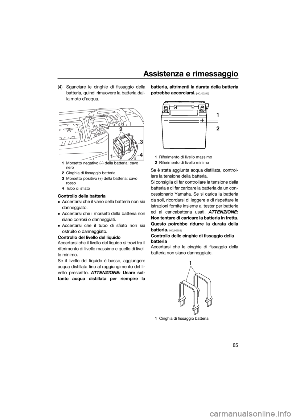 YAMAHA GP1800 2017  Manuale duso (in Italian) Assistenza e rimessaggio
85
(4) Sganciare le cinghie di fissaggio della
batteria, quindi rimuovere la batteria dal-
la moto d'acqua.
Controllo della batteria
Accertarsi che il vano della batter