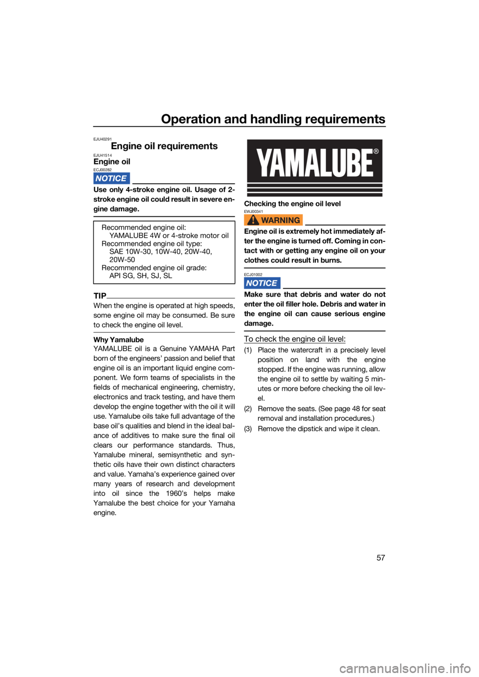 YAMAHA GP1800R SVHO 2022 User Guide Operation and handling requirements
57
EJU40291
Engine oil requirementsEJU41514Engine oilECJ00282
Use only 4-stroke engine oil. Usage of 2-
stroke engine oil could result in severe en-
gine damage.
TI YAMAHA GP1800R SVHO 2022 User Guide Operation and handling requirements
57
EJU40291
Engine oil requirementsEJU41514Engine oilECJ00282
Use only 4-stroke engine oil. Usage of 2-
stroke engine oil could result in severe en-
gine damage.
TI