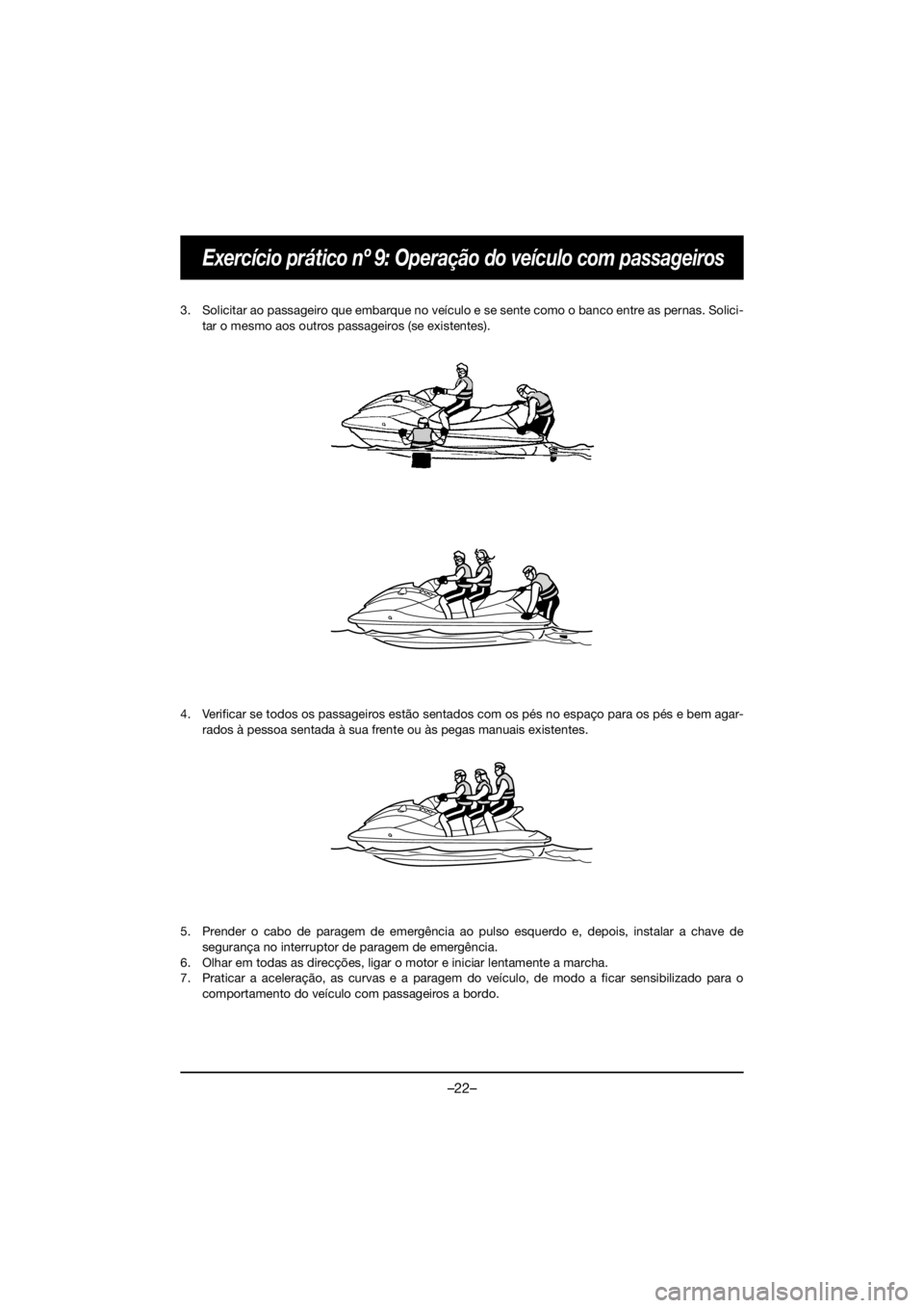YAMAHA GP1800R SVHO 2021 Owners Manual –22–
Exercício prático nº 9: Operação do veículo com passageiros
3. Solicitar ao passageiro que embarque no veículo e se sente como o banco entre as pernas. Solici-tar o mesmo aos outros pa YAMAHA GP1800R SVHO 2021 Owners Manual –22–
Exercício prático nº 9: Operação do veículo com passageiros
3. Solicitar ao passageiro que embarque no veículo e se sente como o banco entre as pernas. Solici-tar o mesmo aos outros pa