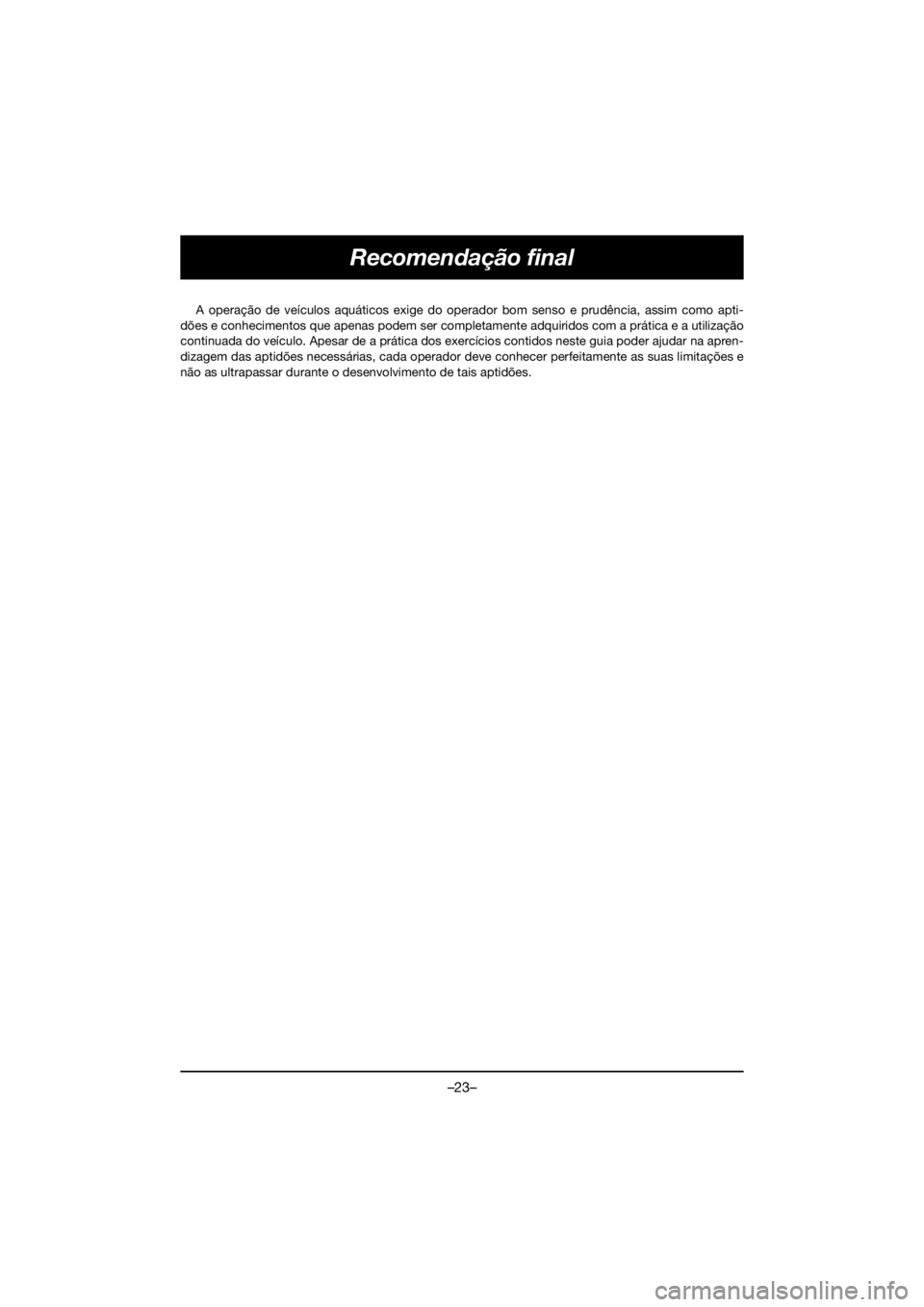 YAMAHA GP1800R SVHO 2021 Owners Manual –23–
Recomendação final
A operação de veículos aquáticos exige do operador bom senso e prudência, assim como apti-
dões e conhecimentos que apenas podem ser completamente adquiridos com a YAMAHA GP1800R SVHO 2021 Owners Manual –23–
Recomendação final
A operação de veículos aquáticos exige do operador bom senso e prudência, assim como apti-
dões e conhecimentos que apenas podem ser completamente adquiridos com a