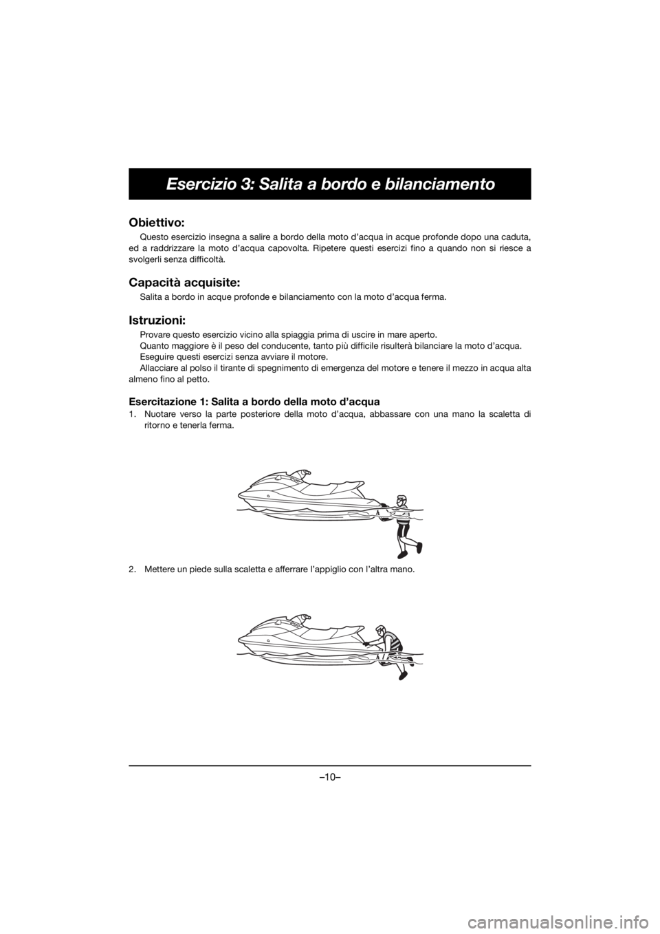 YAMAHA GP1800R SVHO 2021 Owners Manual –10–
Esercizio 3: Salita a bordo e bilanciamento
Obiettivo:
Questo esercizio insegna a salire a bordo della moto d’acqua in acque profonde dopo una caduta,
ed a raddrizzare la moto d’acqua ca YAMAHA GP1800R SVHO 2021 Owners Manual –10–
Esercizio 3: Salita a bordo e bilanciamento
Obiettivo:
Questo esercizio insegna a salire a bordo della moto d’acqua in acque profonde dopo una caduta,
ed a raddrizzare la moto d’acqua ca