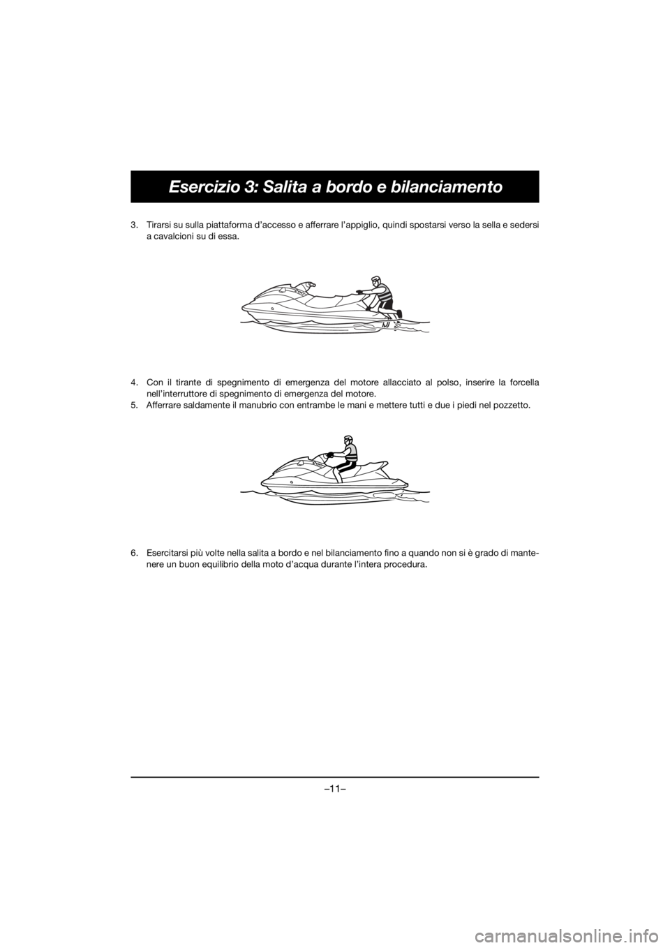 YAMAHA GP1800R SVHO 2021 Owners Manual –11–
Esercizio 3: Salita a bordo e bilanciamento
3. Tirarsi su sulla piattaforma d’accesso e afferrare l’appiglio, quindi spostarsi verso la sella e sedersi
a cavalcioni su di essa.
4. Con il YAMAHA GP1800R SVHO 2021 Owners Manual –11–
Esercizio 3: Salita a bordo e bilanciamento
3. Tirarsi su sulla piattaforma d’accesso e afferrare l’appiglio, quindi spostarsi verso la sella e sedersi
a cavalcioni su di essa.
4. Con il