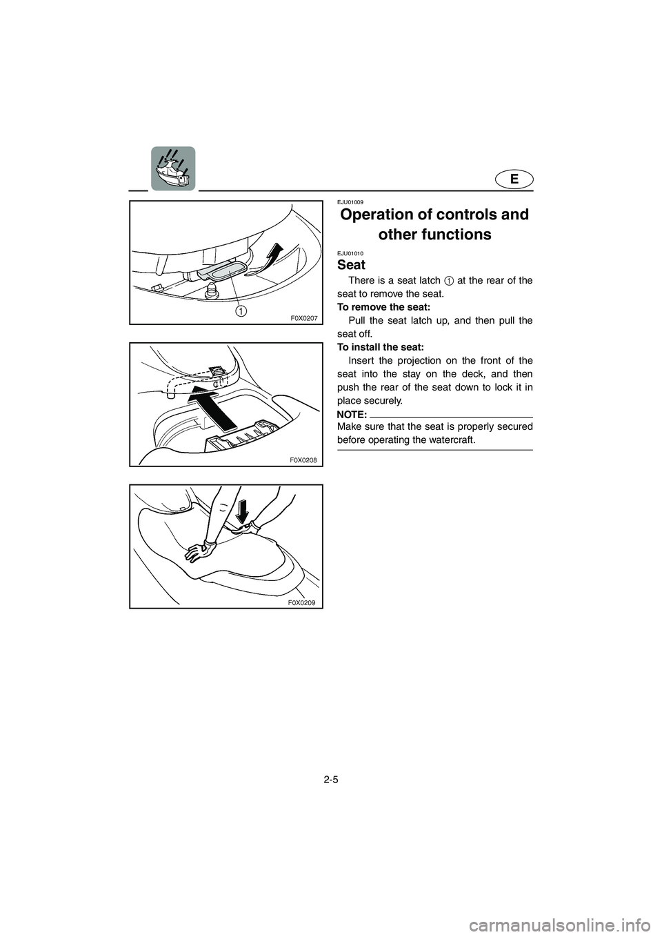 YAMAHA GP800R 2003 Owners Manual 2-5
E
EJU01009 
Operation of controls and 
other functions 
EJU01010 
Seat  
There is a seat latch 1 at the rear of the
seat to remove the seat. 
To remove the seat: 
Pull the seat latch up, and then 