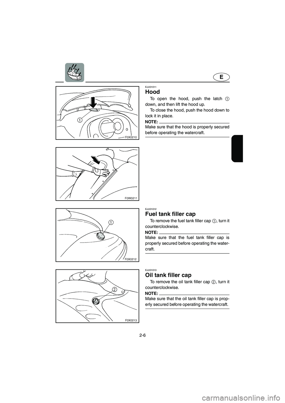 YAMAHA GP800R 2003  Owners Manual 2-6
E
EJU01011 
Hood  
To open the hood, push the latch 1
down, and then lift the hood up. 
To close the hood, push the hood down to
lock it in place. 
NOTE:@ Make sure that the hood is properly secur