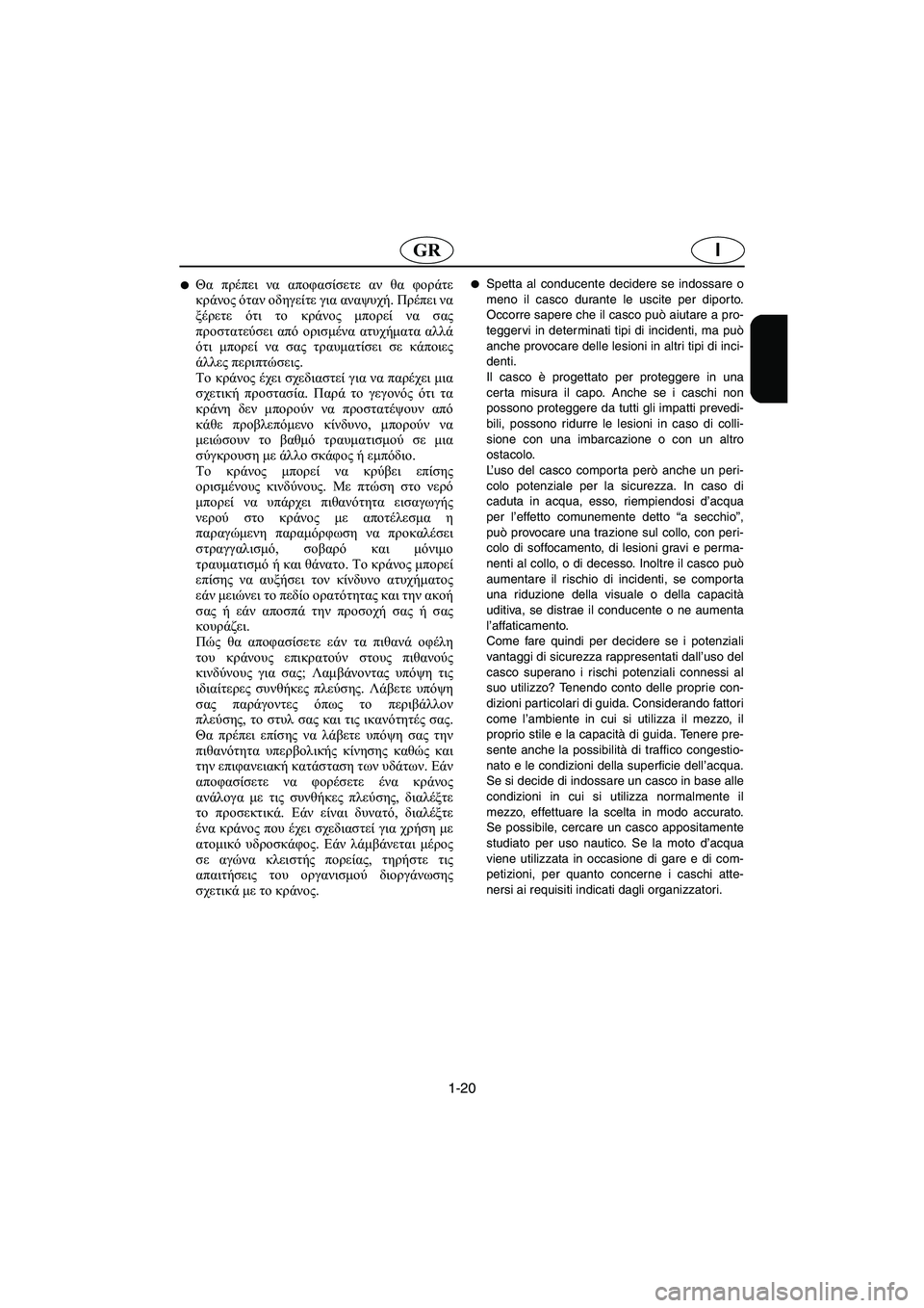 YAMAHA GP800R 2003  Manual de utilização (in Portuguese) 1-20
IGR
Θα πρέπει να αποφασίσετε αν θα φοράτε
κράνος όταν οδηγείτε για αναψυχή. Πρέπει να
ξέρετε ότι το κράνος μ