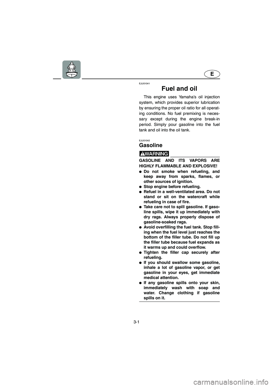 YAMAHA GP800R 2002 Service Manual 3-1
E
EJU01041 
Fuel and oil  
This engine uses Yamaha’s oil injection
system, which provides superior lubrication
by ensuring the proper oil ratio for all operat-
ing conditions. No fuel premixing 