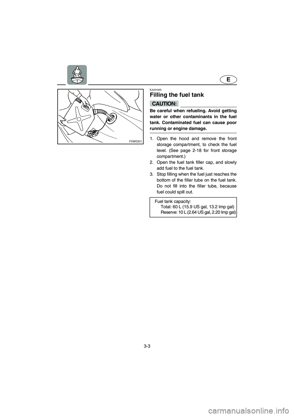 YAMAHA GP800R 2002  Owners Manual 3-3
E
EJU01045 
Filling the fuel tank  
CAUTION:@ Be careful when refueling. Avoid getting
water or other contaminants in the fuel
tank. Contaminated fuel can cause poor
running or engine damage. 
@ 
