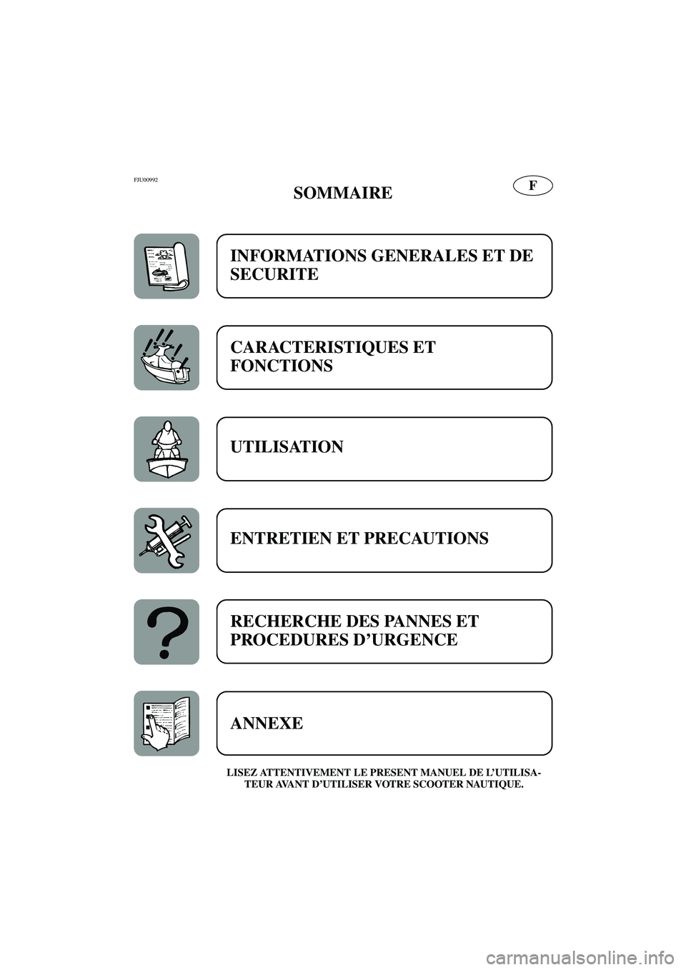 YAMAHA GP800R 2002  Betriebsanleitungen (in German) FFJU00992 
SOMMAIRE 
LISEZ ATTENTIVEMENT LE PRESENT MANUEL DE L’UTILISA-
TEUR AVANT D’UTILISER VOTRE SCOOTER NAUTIQUE.
INFORMATIONS GENERALES ET DE 
SECURITE 
CARACTERISTIQUES ET 
FONCTIONS 
UTILI