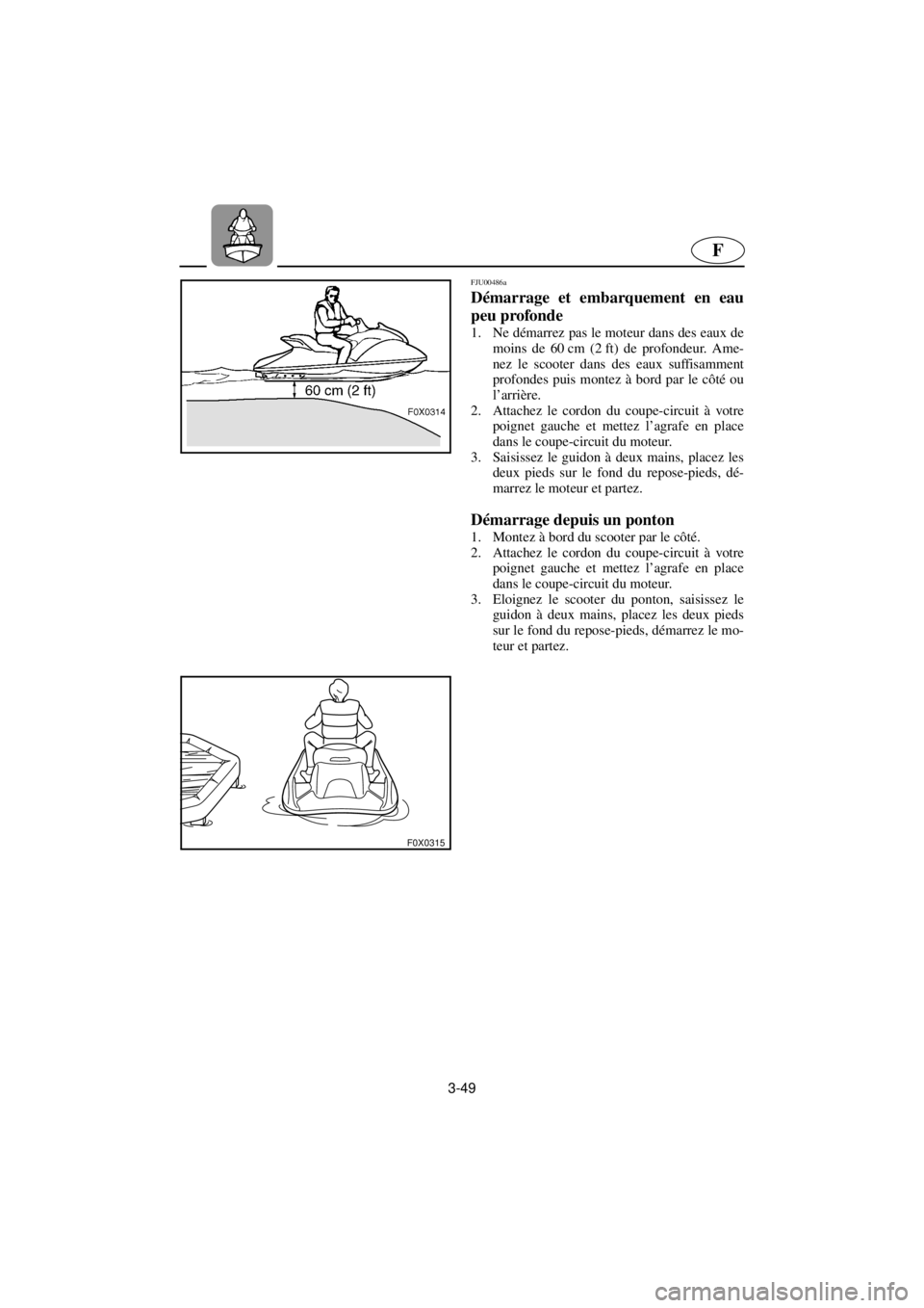 YAMAHA GP800R 2021 Betriebsanleitungen (in German) 3-49
F
F0X0315
FJU00486a
Démarrage et embarquement en eau
peu profonde
1. Ne démarrez pas le moteur dans des eaux de
moins de 60 cm (2 ft) de profondeur. Ame-
nez le scooter dans des eaux suffisa YAMAHA GP800R 2021 Betriebsanleitungen (in German) 3-49
F
F0X0315
FJU00486a
Démarrage et embarquement en eau
peu profonde
1. Ne démarrez pas le moteur dans des eaux de
moins de 60 cm (2 ft) de profondeur. Ame-
nez le scooter dans des eaux suffisa