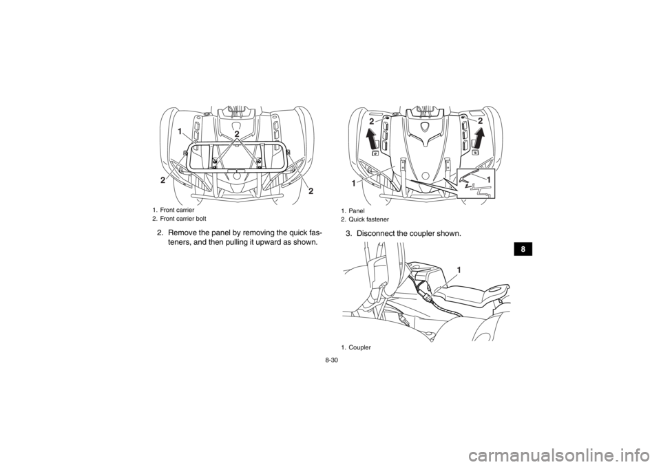 YAMAHA GRIZZLY 125 2013  Owners Manual 8-30
8
2. Remove the panel by removing the quick fas-
teners, and then pulling it upward as shown. 3. Disconnect the coupler shown.
1. Front carrier
2. Front carrier bolt
1
2 2
2
1. Panel
2. Quick fas