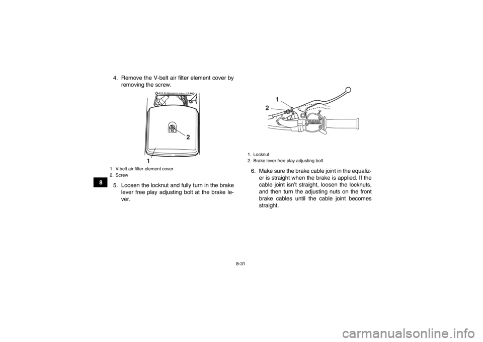 YAMAHA GRIZZLY 125 2013  Owners Manual 8-31
84. Remove the V-belt air filter element cover by
removing the screw.
5. Loosen the locknut and fully turn in the brake lever free play adjusting bolt at the brake le-
ver. 6. Make sure the brake