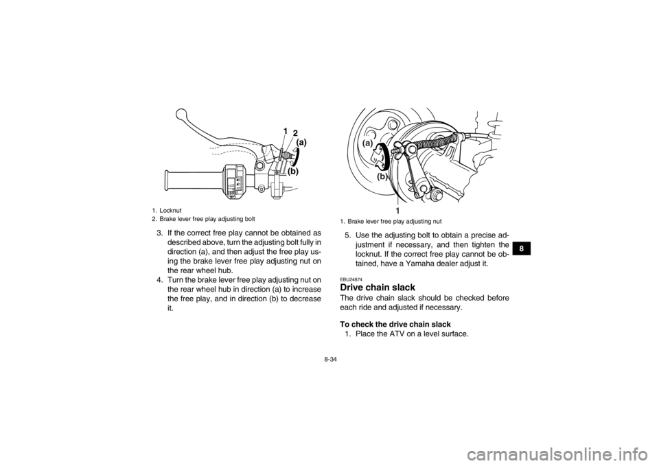 YAMAHA GRIZZLY 125 2013  Owners Manual 8-34
8
3. If the correct free play cannot be obtained as
described above, turn the adjusting bolt fully in
direction (a), and then adjust the free play us-
ing the brake lever free play adjusting nut 