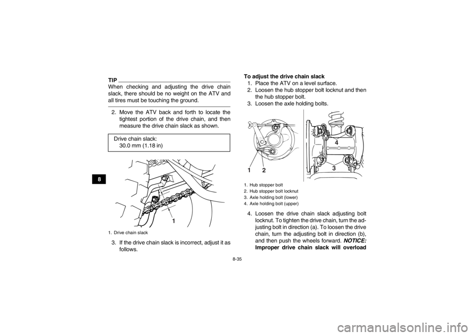 YAMAHA GRIZZLY 125 2013  Owners Manual 8-35
8
TIPWhen checking and adjusting the drive chain
slack, there should be no weight on the ATV and
all tires must be touching the ground.2. Move the ATV back and forth to locate thetightest portion