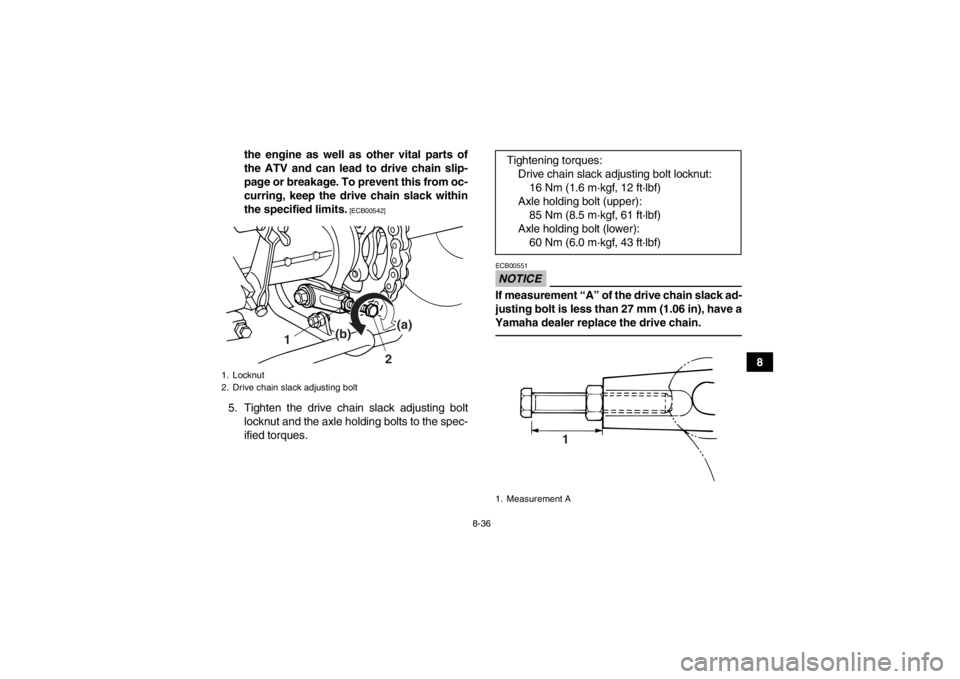 YAMAHA GRIZZLY 125 2013  Owners Manual 8-36
8
the engine as well as other vital parts of
the ATV and can lead to drive chain slip-
page or breakage. To prevent this from oc-
curring, keep the drive chain slack within
the specified limits.
