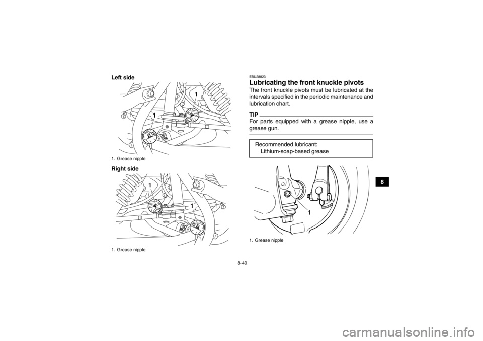 YAMAHA GRIZZLY 125 2013  Owners Manual 8-40
8
Left side
Right side
EBU28823Lubricating the front
 knuckle pivots The front knuckle pivots must be lubricated at the
intervals specified in the periodic maintenance and
lubrication chart.TIPFo