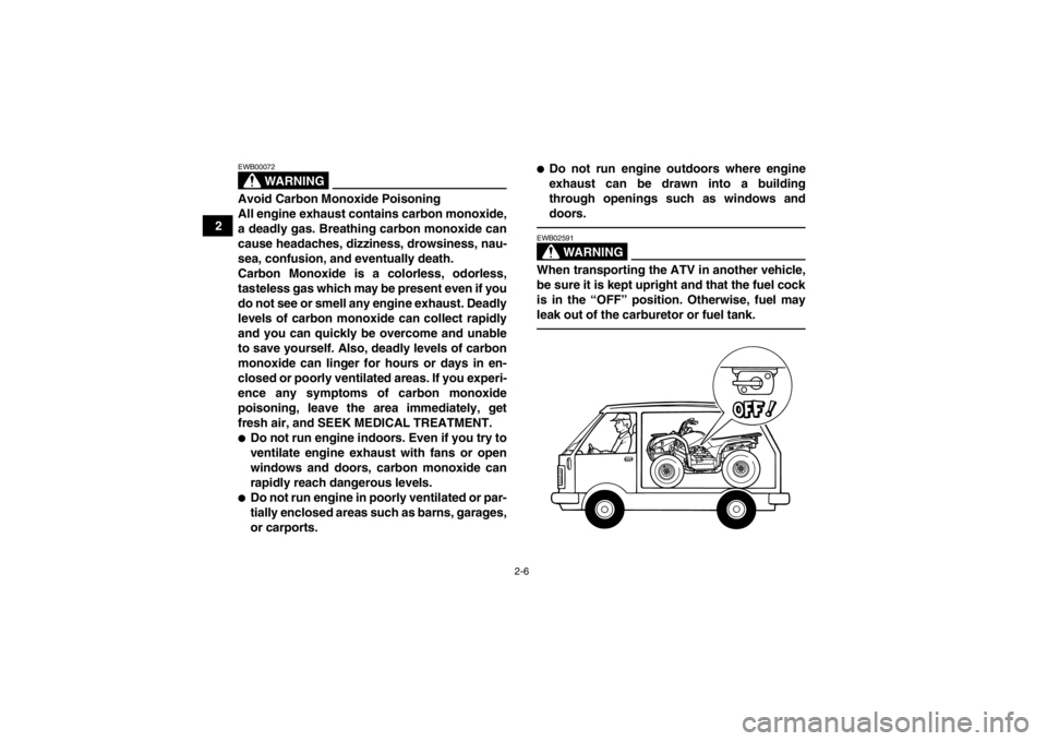 YAMAHA GRIZZLY 125 2013 Owners Manual 2-6
2
WARNING
EWB00072Avoid Carbon Monoxide Poisoning
All engine exhaust contains carbon monoxide,
a deadly gas. Breathing carbon monoxide can
cause headaches, dizziness, drowsiness, nau-
sea, confusi
