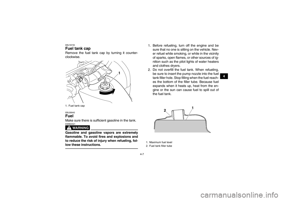 YAMAHA GRIZZLY 125 2013 Owners Guide 4-7
4
EBU18720Fuel tank cap Remove the fuel tank cap by turning it counter-
clockwise.EBU28943Fuel Make sure there is sufficient gasoline in the tank.
WARNING
EWB02521Gasoline and gasoline vapors are 