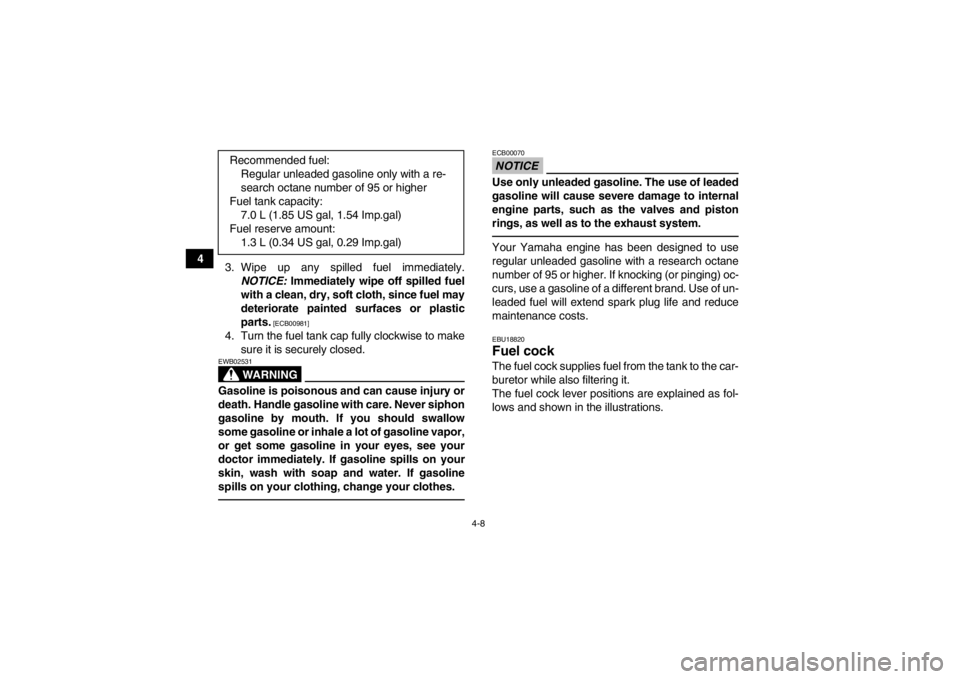 YAMAHA GRIZZLY 125 2013  Owners Manual 4-8
43. Wipe up any spilled fuel immediately.
NOTICE:  Immediately wipe off spilled fuel
with a clean, dry, soft cloth, since fuel may
deteriorate painted surfaces or plastic
parts.
 [ECB00981]
4. Tur
