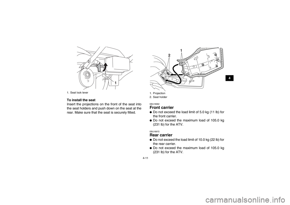 YAMAHA GRIZZLY 125 2013 Owners Guide 4-11
4
To install the seat
Insert the projections on the front of the seat into
the seat holders and push down on the seat at the
rear. Make sure that the seat is securely fitted.
EBU18962Front carrie