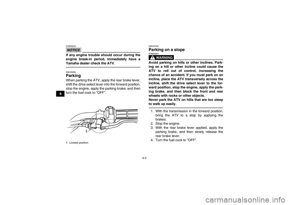 YAMAHA GRIZZLY 125 2013 Service Manual 6-5
6
NOTICEECB00220If any engine trouble should occur during the
engine break-in period, immediately have a
Yamaha dealer check the ATV.EBU30020Parking When parking the ATV, apply the rear brake leve