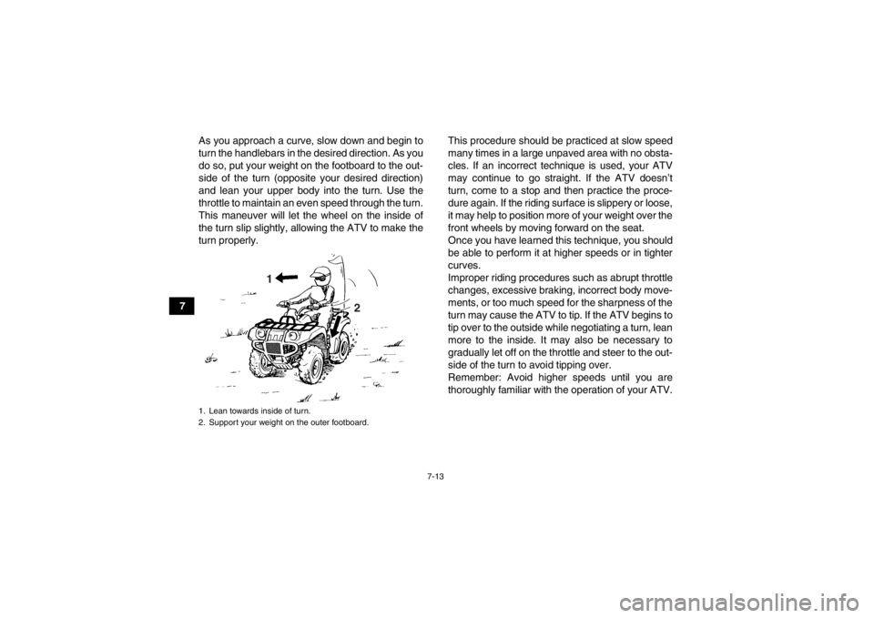 YAMAHA GRIZZLY 125 2013  Owners Manual 7-13
7As you approach a curve, slow down and begin to
turn the handlebars in the desired direction. As you
do so, put your weight on the footboard to the out-
side of the turn (opposite your desired d