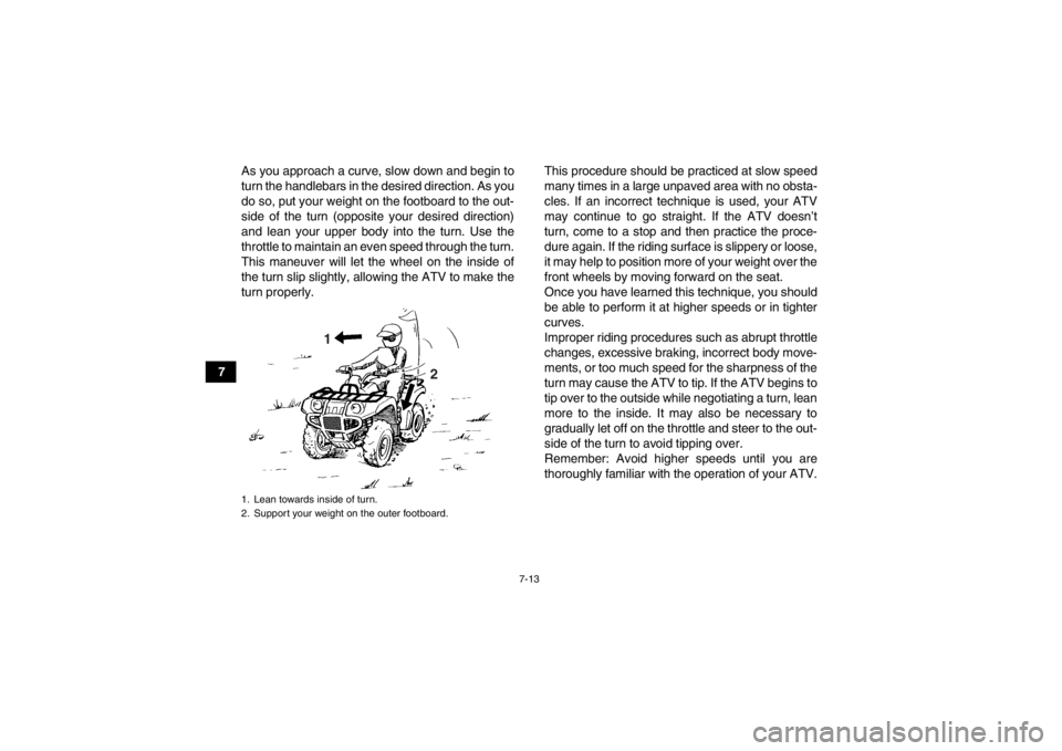 YAMAHA GRIZZLY 125 2013 Repair Manual 7-13
7As you approach a curve, slow down and begin to
turn the handlebars in the desired direction. As you
do so, put your weight on the footboard to the out-
side of the turn (opposite your desired d YAMAHA GRIZZLY 125 2013 Repair Manual 7-13
7As you approach a curve, slow down and begin to
turn the handlebars in the desired direction. As you
do so, put your weight on the footboard to the out-
side of the turn (opposite your desired d