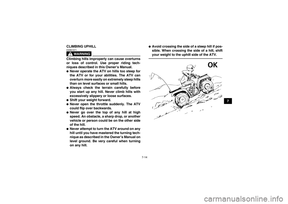 YAMAHA GRIZZLY 125 2013 Repair Manual 7-14
7
CLIMBING UPHILL
WARNING
EWB01671Climbing hills improperly can cause overturns
or loss of control. Use proper riding tech-
niques described in this Owner’s Manual.●Never operate the ATV on h YAMAHA GRIZZLY 125 2013 Repair Manual 7-14
7
CLIMBING UPHILL
WARNING
EWB01671Climbing hills improperly can cause overturns
or loss of control. Use proper riding tech-
niques described in this Owner’s Manual.●Never operate the ATV on h