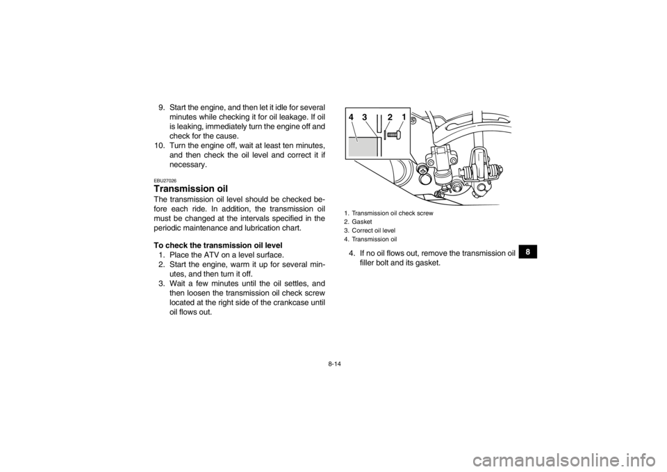 YAMAHA GRIZZLY 125 2013  Owners Manual 8-14
8
9. Start the engine, and then let it idle for several
minutes while checking it for oil leakage. If oil
is leaking, immediately turn the engine off and
check for the cause.
10. Turn the engine 