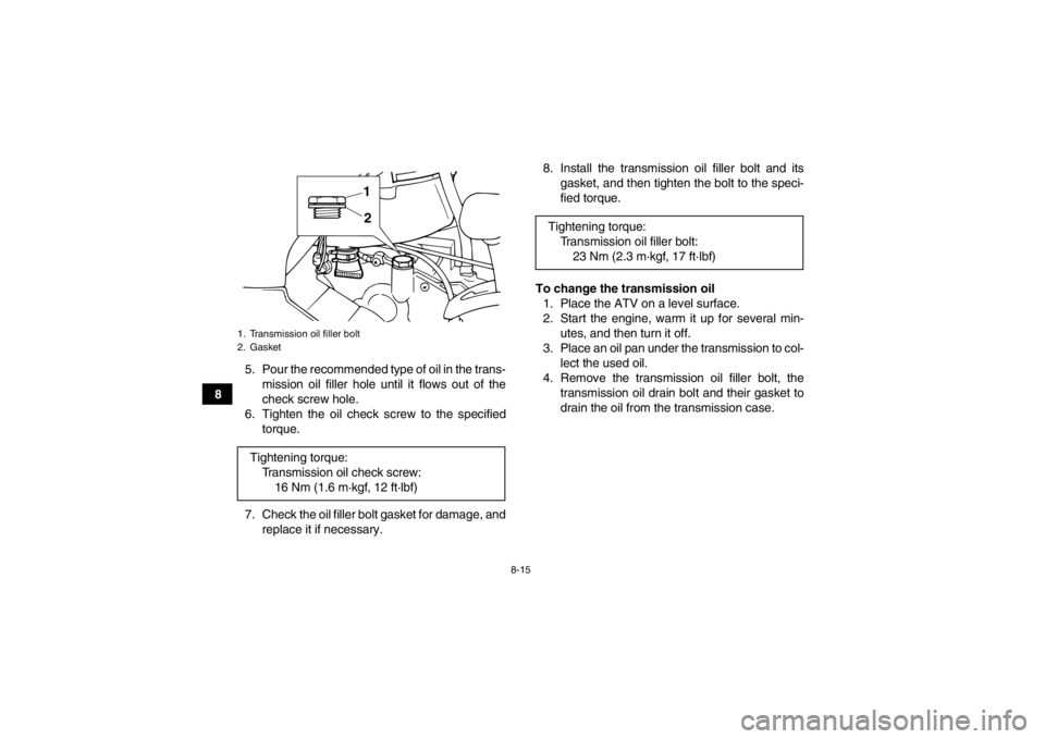 YAMAHA GRIZZLY 125 2013  Owners Manual 8-15
85. Pour the recommended type of oil in the trans-
mission oil filler hole until it flows out of the
check screw hole.
6. Tighten the oil check screw to the specified torque.
7. Check the oil fil