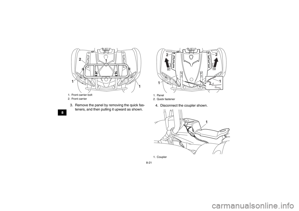 YAMAHA GRIZZLY 125 2013  Owners Manual 8-21
83. Remove the panel by removing the quick fas-
teners, and then pulling it upward as shown. 4. Disconnect the coupler shown.
1. Front carrier bolt
2. Front carrier
2
1 1
1
1. Panel
2. Quick fast