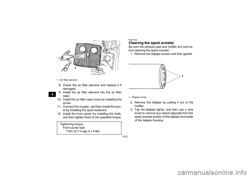 YAMAHA GRIZZLY 125 2013  Owners Manual 8-23
88. Check the air filter element and replace it if
damaged.
9. Install the air filter element into the air filter case.
10. Install the air filter case cover by installing the screw.
11. Connect 