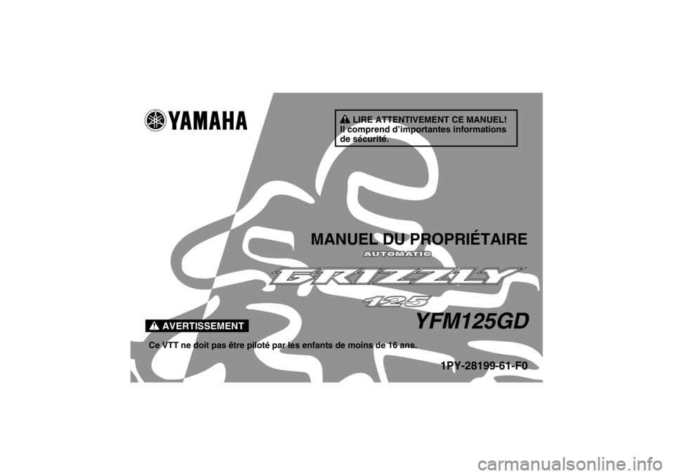 YAMAHA GRIZZLY 125 2013 Notices Demploi (in French) AVERTISSEMENT
LIRE ATTENTIVEMENT CE MANUEL!
Il comprend d’importantes informations
de sécurité.
MANUEL DU PROPRIÉTAIRE
YFM125GD
Ce VTT ne doit pas être piloté par les enfants de moins de 16 an YAMAHA GRIZZLY 125 2013 Notices Demploi (in French) AVERTISSEMENT
LIRE ATTENTIVEMENT CE MANUEL!
Il comprend d’importantes informations
de sécurité.
MANUEL DU PROPRIÉTAIRE
YFM125GD
Ce VTT ne doit pas être piloté par les enfants de moins de 16 an