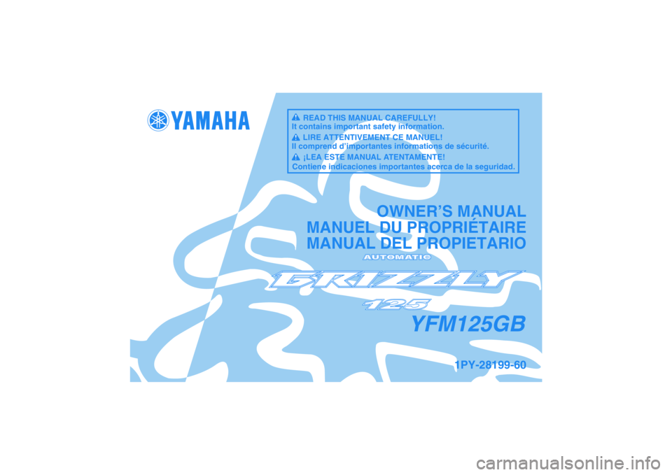 YAMAHA GRIZZLY 125 2012 Owners Manual YFM125GB
OWNER’S MANUAL
MANUEL DU PROPRIÉTAIRE
MANUAL DEL PROPIETARIO
1PY-28199-60
READ THIS MANUAL CAREFULLY!
It contains important safety information.
LIRE ATTENTIVEMENT CE MANUEL!
Il comprend dâ YAMAHA GRIZZLY 125 2012 Owners Manual YFM125GB
OWNER’S MANUAL
MANUEL DU PROPRIÉTAIRE
MANUAL DEL PROPIETARIO
1PY-28199-60
READ THIS MANUAL CAREFULLY!
It contains important safety information.
LIRE ATTENTIVEMENT CE MANUEL!
Il comprend dâ