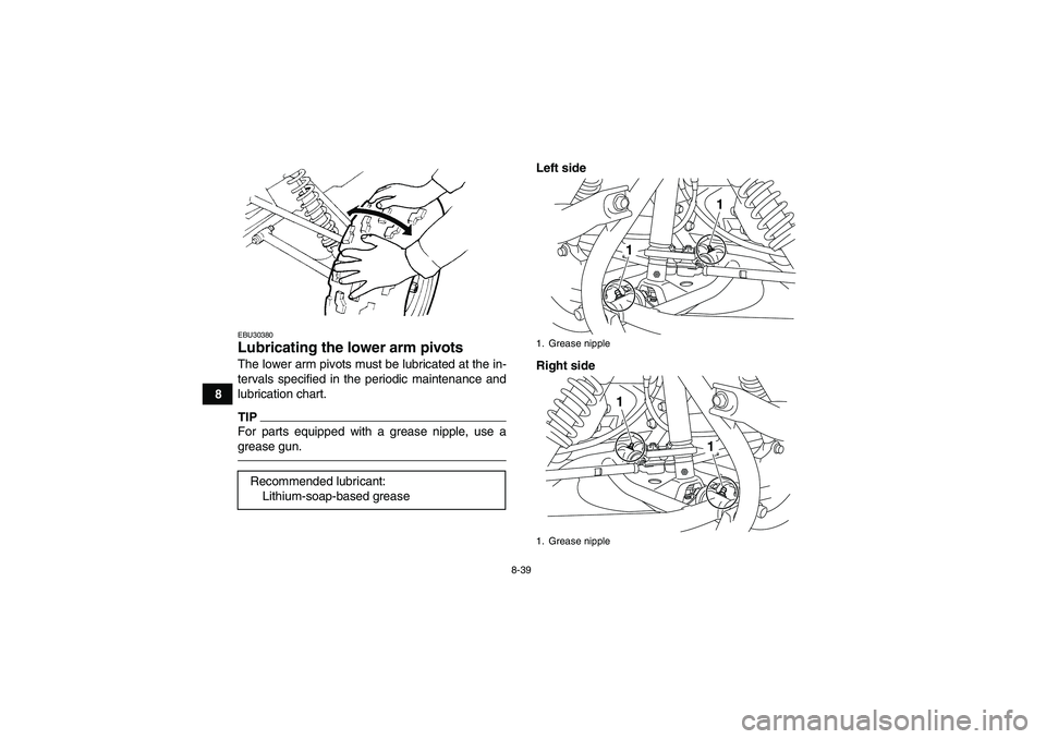 YAMAHA GRIZZLY 125 2012 Owners Manual 8-39
8
EBU30380Lubricating the lower arm pivots The lower arm pivots must be lubricated at the in-
tervals specified in the periodic maintenance and
lubrication chart.TIPFor parts equipped with a grea YAMAHA GRIZZLY 125 2012 Owners Manual 8-39
8
EBU30380Lubricating the lower arm pivots The lower arm pivots must be lubricated at the in-
tervals specified in the periodic maintenance and
lubrication chart.TIPFor parts equipped with a grea