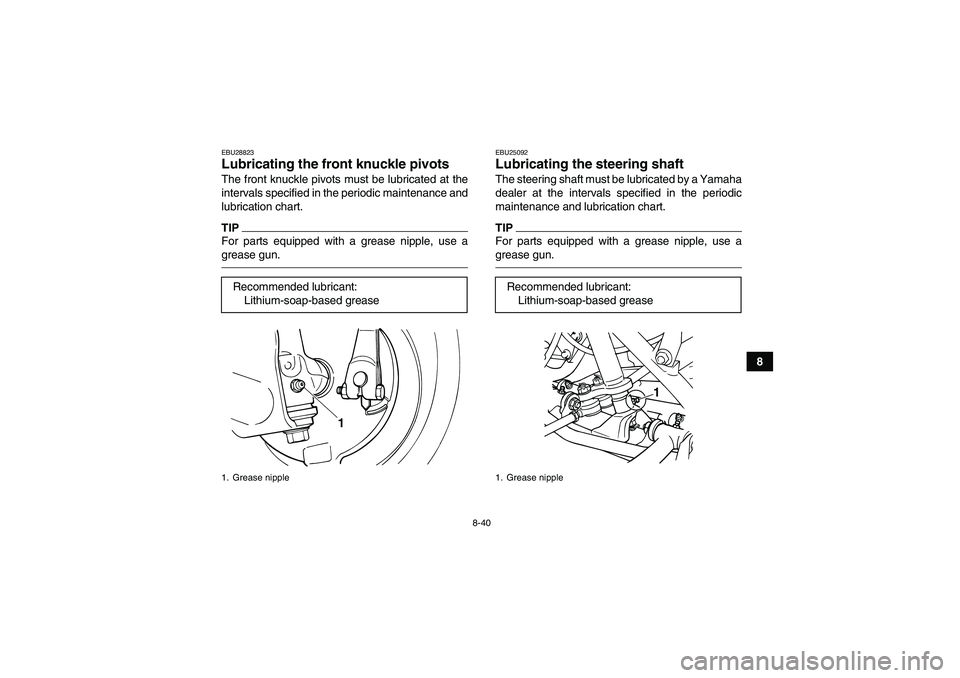 YAMAHA GRIZZLY 125 2012 Owners Manual 8-40
8
EBU28823Lubricating the front knuckle pivots The front knuckle pivots must be lubricated at the
intervals specified in the periodic maintenance and
lubrication chart.TIPFor parts equipped with YAMAHA GRIZZLY 125 2012 Owners Manual 8-40
8
EBU28823Lubricating the front knuckle pivots The front knuckle pivots must be lubricated at the
intervals specified in the periodic maintenance and
lubrication chart.TIPFor parts equipped with