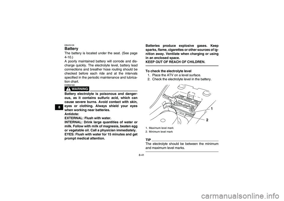 YAMAHA GRIZZLY 125 2012  Owners Manual 8-41
8
EBU25129Battery The battery is located under the seat. (See page
4-10.)
A poorly maintained battery will corrode and dis-
charge quickly. The electrolyte level, battery lead
connections and bre