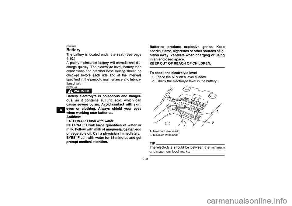 YAMAHA GRIZZLY 125 2012 Owners Manual 8-41
8
EBU25129Battery The battery is located under the seat. (See page
4-10.)
A poorly maintained battery will corrode and dis-
charge quickly. The electrolyte level, battery lead
connections and bre YAMAHA GRIZZLY 125 2012 Owners Manual 8-41
8
EBU25129Battery The battery is located under the seat. (See page
4-10.)
A poorly maintained battery will corrode and dis-
charge quickly. The electrolyte level, battery lead
connections and bre