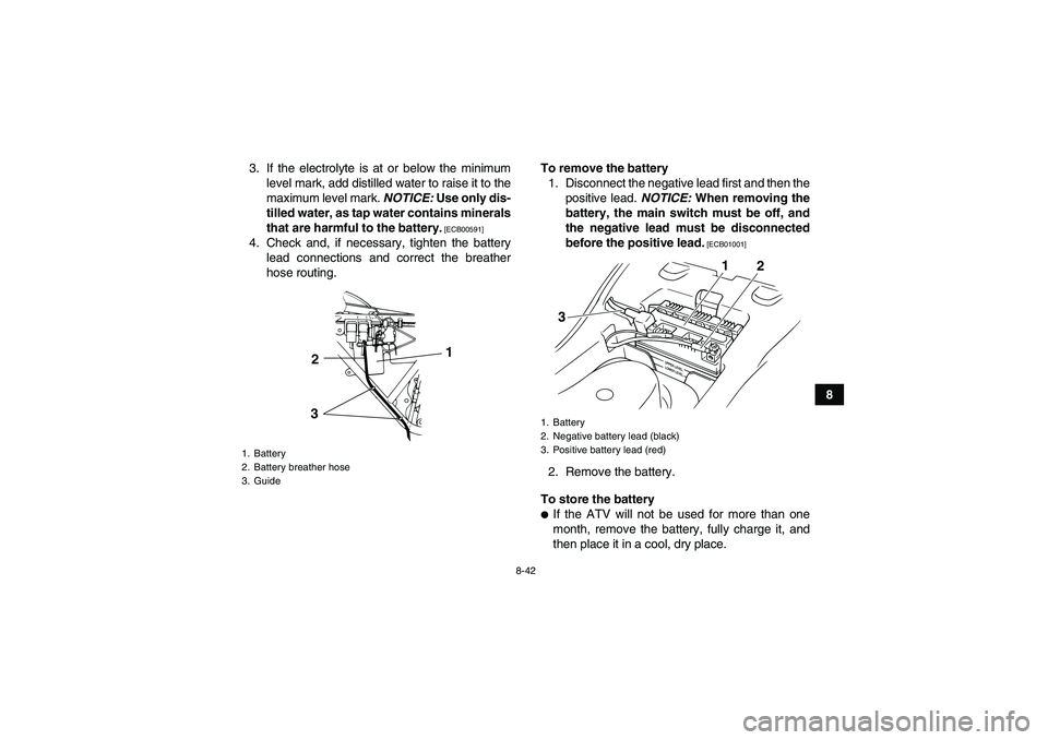 YAMAHA GRIZZLY 125 2012  Owners Manual 8-42
8 3. If the electrolyte is at or below the minimum
level mark, add distilled water to raise it to the
maximum level mark. NOTICE: Use only dis-
tilled water, as tap water contains minerals
that a
