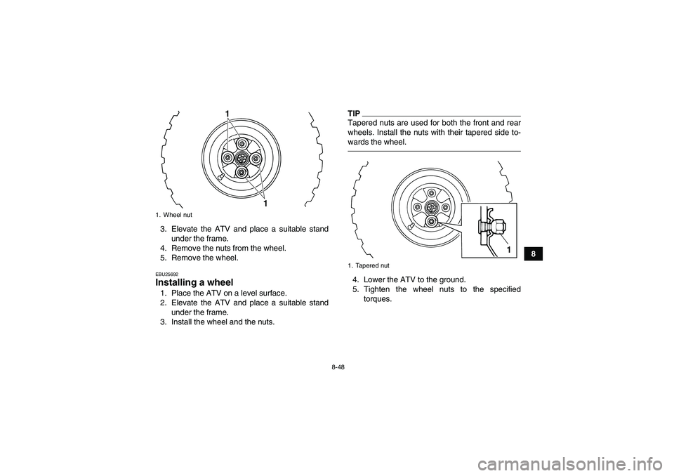 YAMAHA GRIZZLY 125 2012  Owners Manual 8-48
8 3. Elevate the ATV and place a suitable stand
under the frame.
4. Remove the nuts from the wheel.
5. Remove the wheel.
EBU25692Installing a wheel 1. Place the ATV on a level surface.
2. Elevate