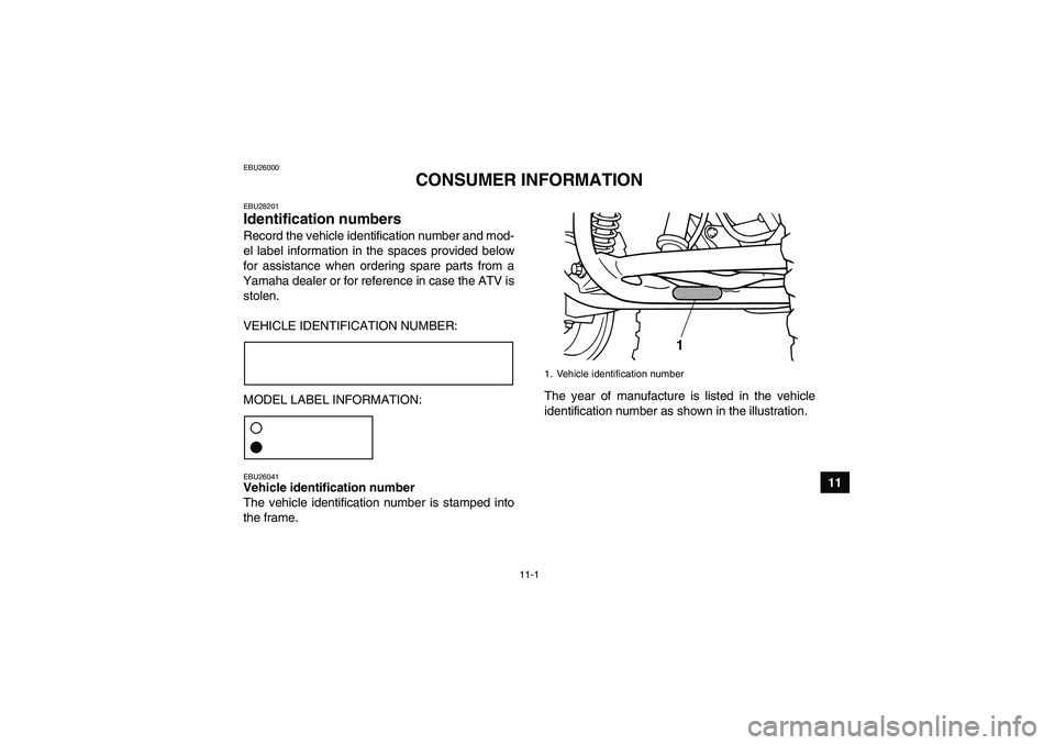 YAMAHA GRIZZLY 125 2012 Owners Manual 11-1
11
EBU26000
CONSUMER INFORMATION
EBU28201Identification numbers Record the vehicle identification number and mod-
el label information in the spaces provided below
for assistance when ordering sp YAMAHA GRIZZLY 125 2012 Owners Manual 11-1
11
EBU26000
CONSUMER INFORMATION
EBU28201Identification numbers Record the vehicle identification number and mod-
el label information in the spaces provided below
for assistance when ordering sp