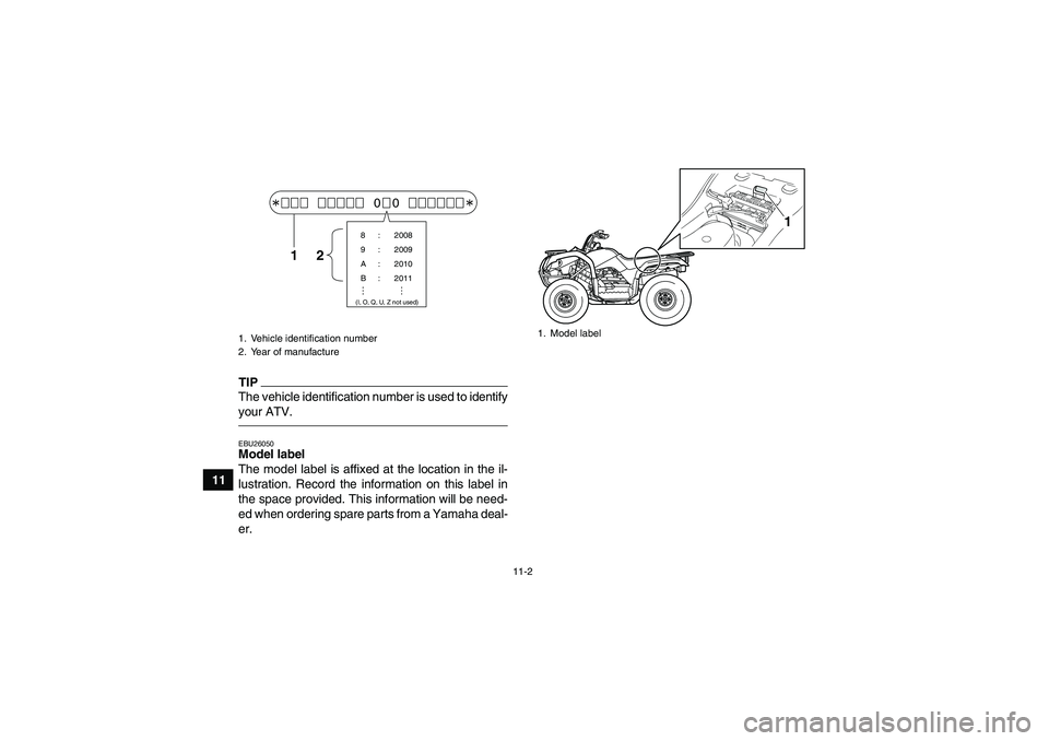 YAMAHA GRIZZLY 125 2012 Owners Manual 11-2
11
TIPThe vehicle identification number is used to identify
your ATV.EBU26050Model label
The model label is affixed at the location in the il-
lustration. Record the information on this label in YAMAHA GRIZZLY 125 2012 Owners Manual 11-2
11
TIPThe vehicle identification number is used to identify
your ATV.EBU26050Model label
The model label is affixed at the location in the il-
lustration. Record the information on this label in
