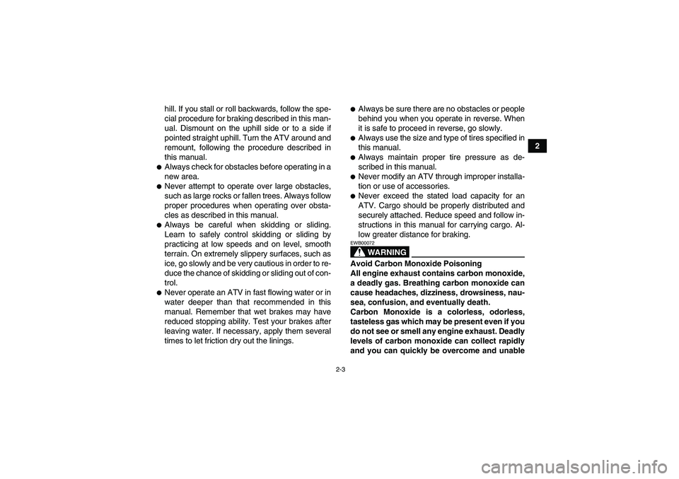 YAMAHA GRIZZLY 125 2012 User Guide 2-3
2 hill. If you stall or roll backwards, follow the spe-
cial procedure for braking described in this man-
ual. Dismount on the uphill side or to a side if
pointed straight uphill. Turn the ATV aro