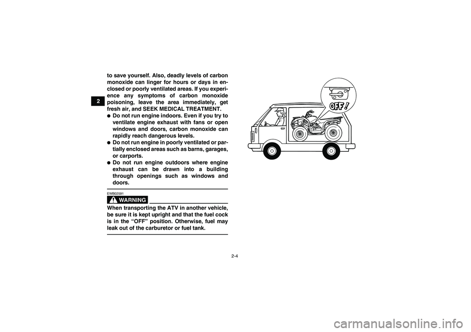 YAMAHA GRIZZLY 125 2012 User Guide 2-4
2to save yourself. Also, deadly levels of carbon
monoxide can linger for hours or days in en-
closed or poorly ventilated areas. If you experi-
ence any symptoms of carbon monoxide
poisoning, leav